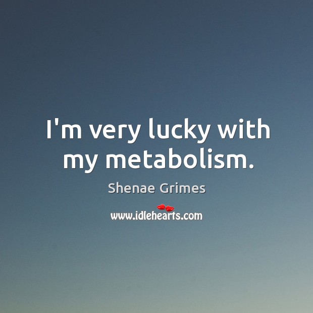 I’m very lucky with my metabolism. Shenae Grimes Picture Quote