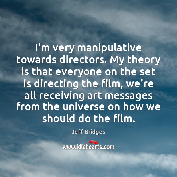 I’m very manipulative towards directors. My theory is that everyone on the Image