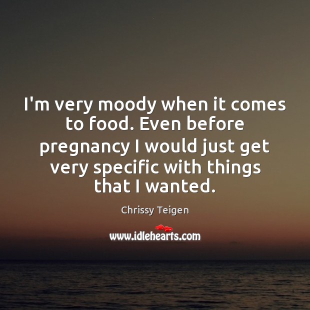 I’m very moody when it comes to food. Even before pregnancy I Chrissy Teigen Picture Quote