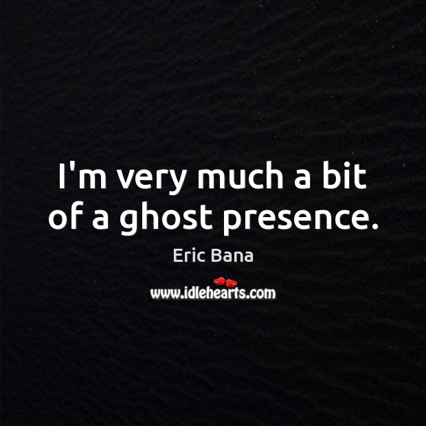 I’m very much a bit of a ghost presence. Eric Bana Picture Quote