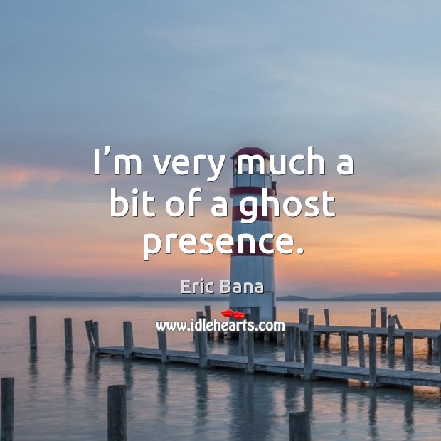 I’m very much a bit of a ghost presence. Image