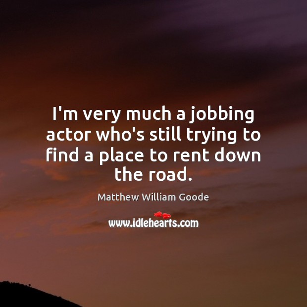 I’m very much a jobbing actor who’s still trying to find a place to rent down the road. Matthew William Goode Picture Quote
