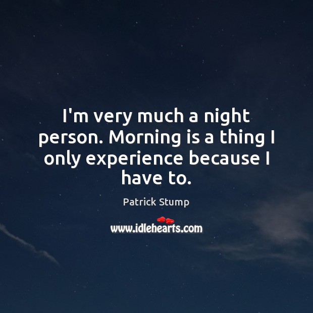 I’m very much a night person. Morning is a thing I only experience because I have to. Patrick Stump Picture Quote