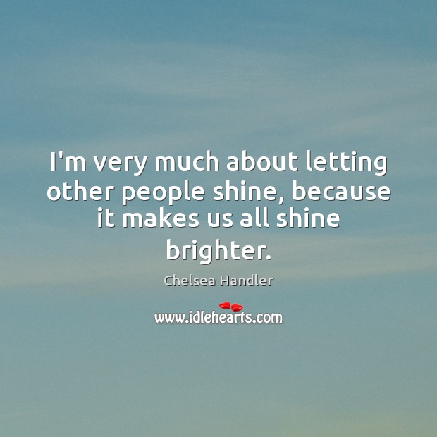 I’m very much about letting other people shine, because it makes us all shine brighter. Chelsea Handler Picture Quote