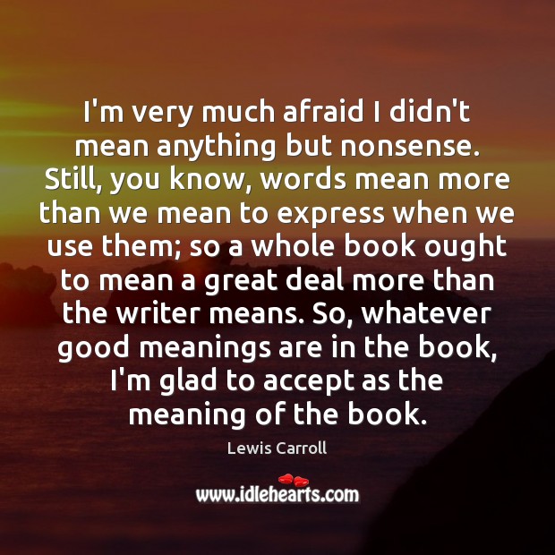 I’m very much afraid I didn’t mean anything but nonsense. Still, you Lewis Carroll Picture Quote
