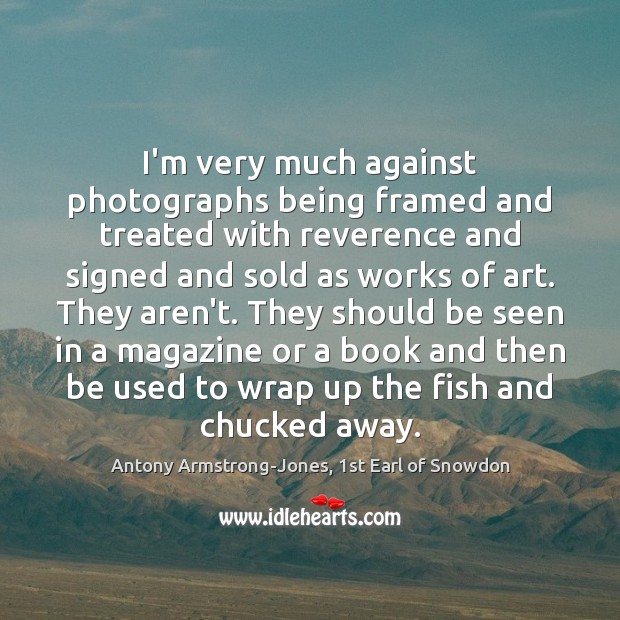 I’m very much against photographs being framed and treated with reverence and Antony Armstrong-Jones, 1st Earl of Snowdon Picture Quote