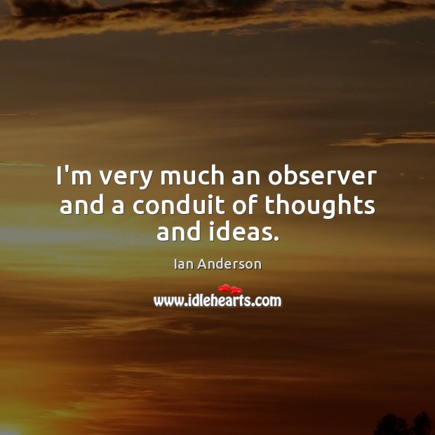 I’m very much an observer and a conduit of thoughts and ideas. Ian Anderson Picture Quote