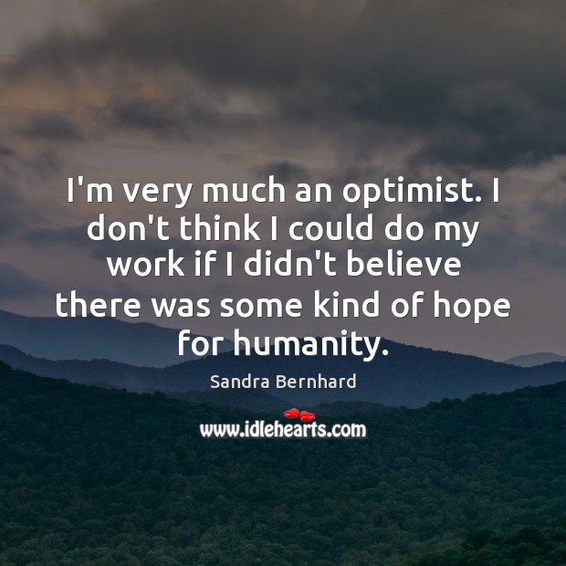 I’m very much an optimist. I don’t think I could do my Sandra Bernhard Picture Quote