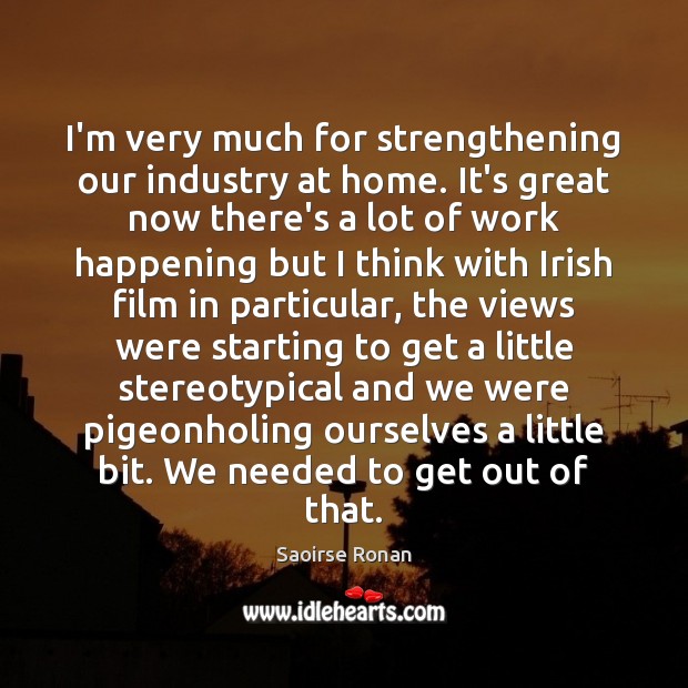 I’m very much for strengthening our industry at home. It’s great now Saoirse Ronan Picture Quote