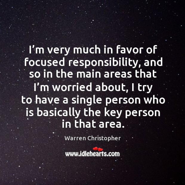 I’m very much in favor of focused responsibility, and so in the main areas that I’m worried about Warren Christopher Picture Quote