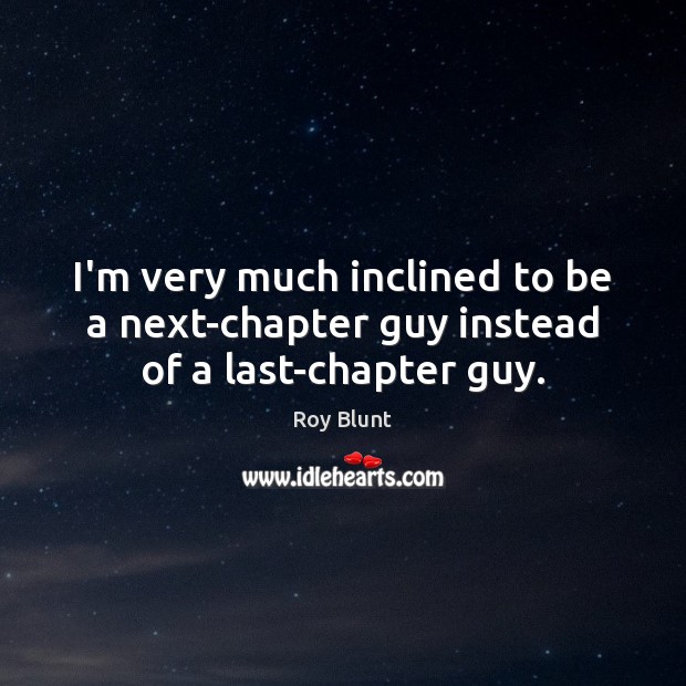 I’m very much inclined to be a next-chapter guy instead of a last-chapter guy. Roy Blunt Picture Quote