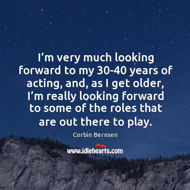 I’m very much looking forward to my 30-40 years of acting, and, as I get older Image