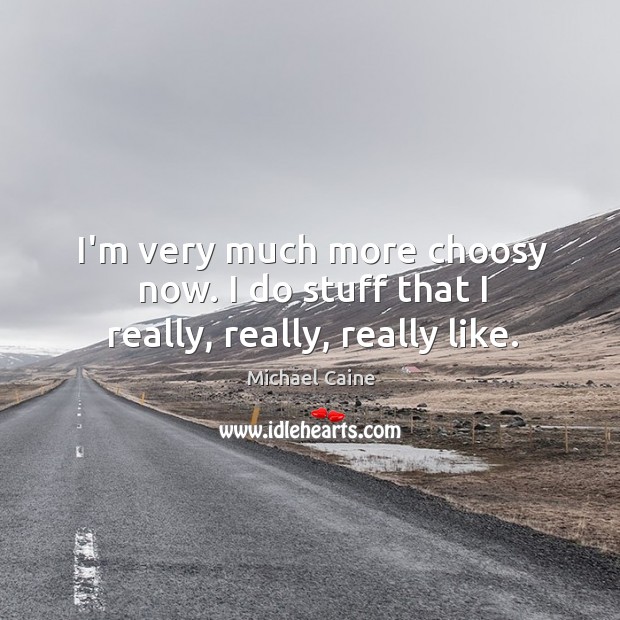 I’m very much more choosy now. I do stuff that I really, really, really like. Michael Caine Picture Quote