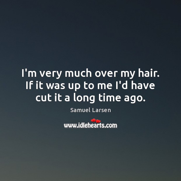I’m very much over my hair. If it was up to me I’d have cut it a long time ago. Samuel Larsen Picture Quote