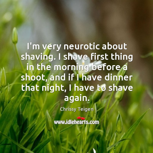 I’m very neurotic about shaving. I shave first thing in the morning Image