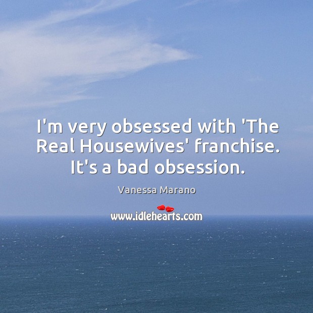 I’m very obsessed with ‘The Real Housewives’ franchise. It’s a bad obsession. Vanessa Marano Picture Quote