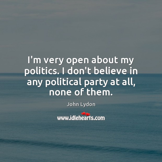 I’m very open about my politics. I don’t believe in any political John Lydon Picture Quote