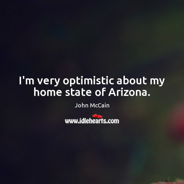I’m very optimistic about my home state of Arizona. John McCain Picture Quote