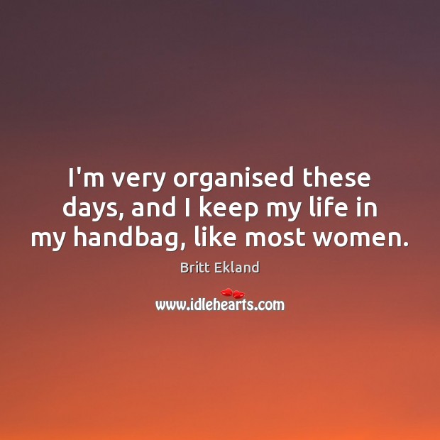 I’m very organised these days, and I keep my life in my handbag, like most women. Britt Ekland Picture Quote