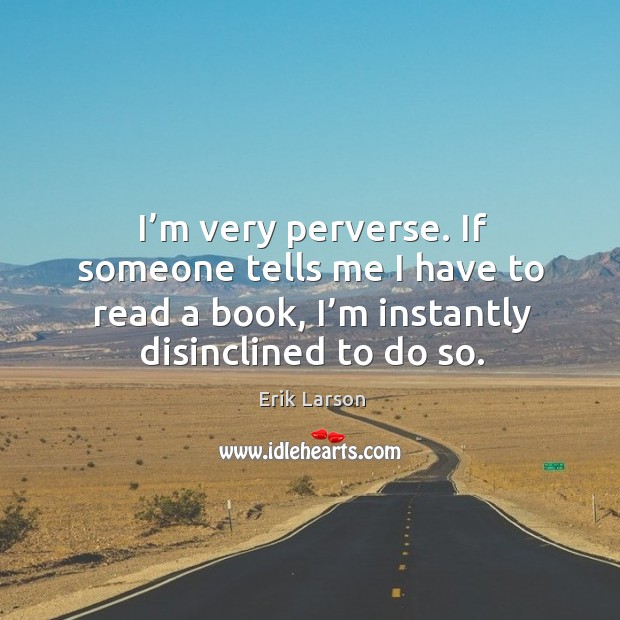I’m very perverse. If someone tells me I have to read a book, I’m instantly disinclined to do so. Erik Larson Picture Quote