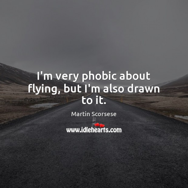 I’m very phobic about flying, but I’m also drawn to it. Martin Scorsese Picture Quote