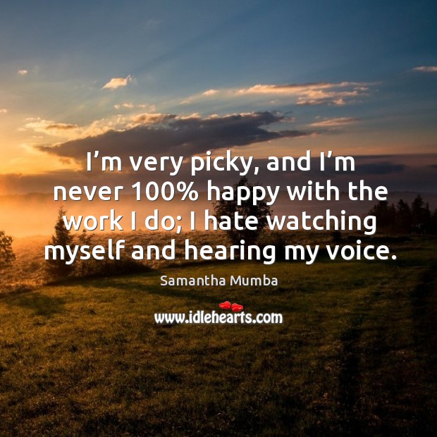 I’m very picky, and I’m never 100% happy with the work I do; I hate watching myself and hearing my voice. Samantha Mumba Picture Quote