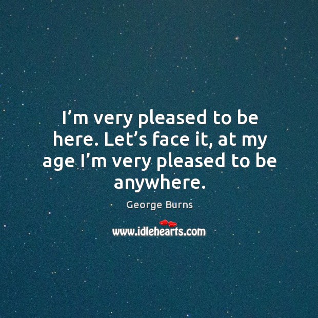 I’m very pleased to be here. Let’s face it, at my age I’m very pleased to be anywhere. Image