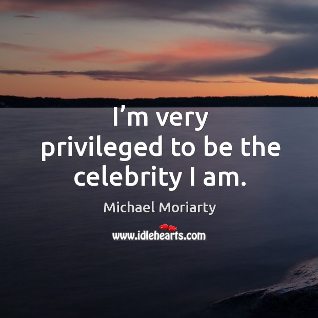 I’m very privileged to be the celebrity I am. Michael Moriarty Picture Quote