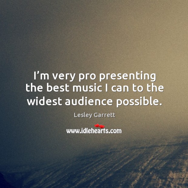 I’m very pro presenting the best music I can to the widest audience possible. Lesley Garrett Picture Quote