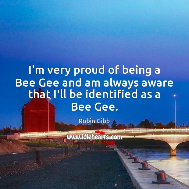 I’m very proud of being a Bee Gee and am always aware Robin Gibb Picture Quote