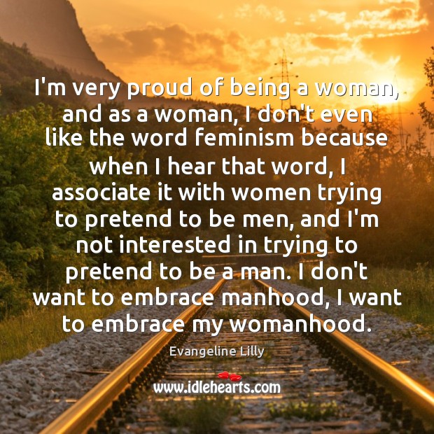 I’m very proud of being a woman, and as a woman, I Evangeline Lilly Picture Quote