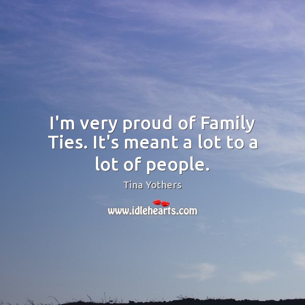I’m very proud of Family Ties. It’s meant a lot to a lot of people. Tina Yothers Picture Quote
