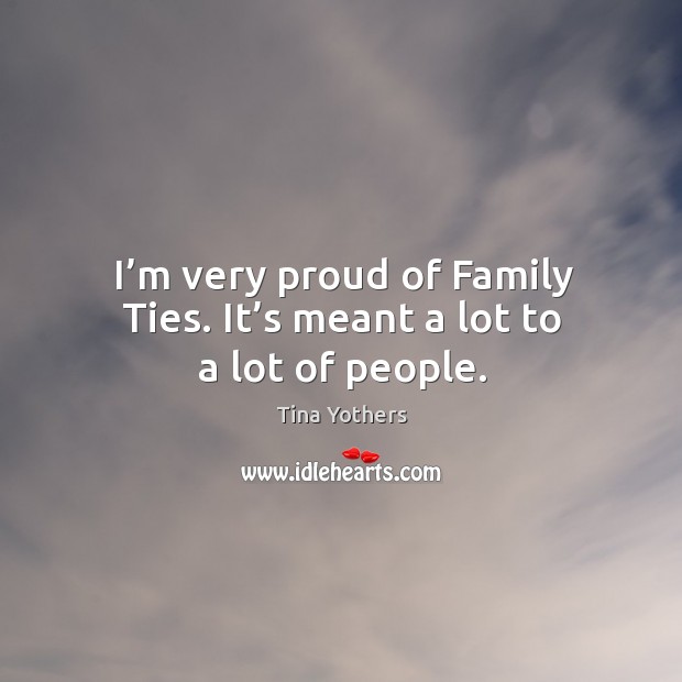 I’m very proud of family ties. It’s meant a lot to a lot of people. Image