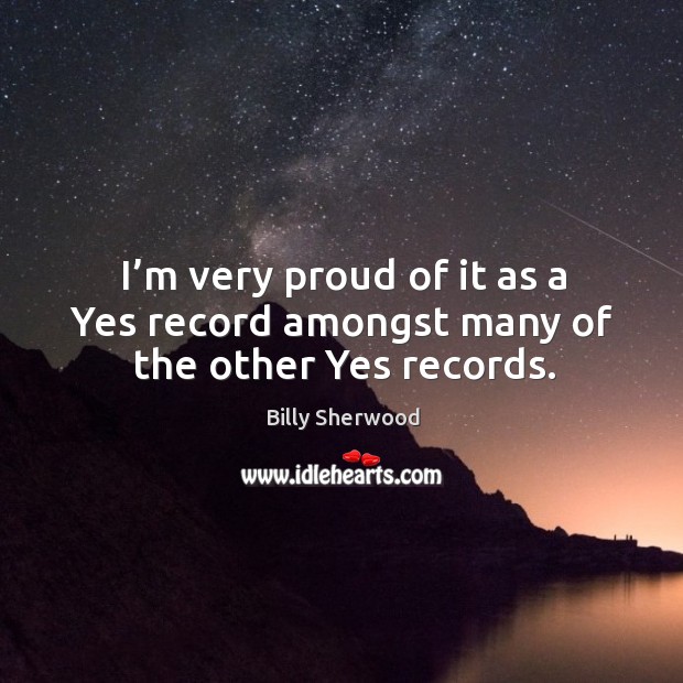 I’m very proud of it as a yes record amongst many of the other yes records. Billy Sherwood Picture Quote