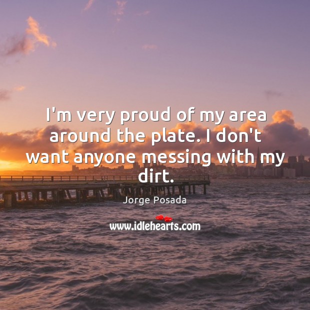 I’m very proud of my area around the plate. I don’t want anyone messing with my dirt. Image