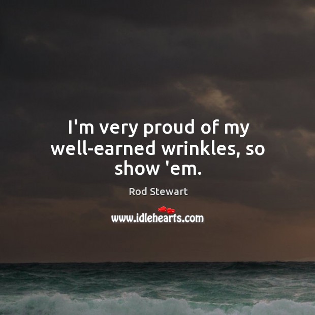 I’m very proud of my well-earned wrinkles, so show ’em. Rod Stewart Picture Quote