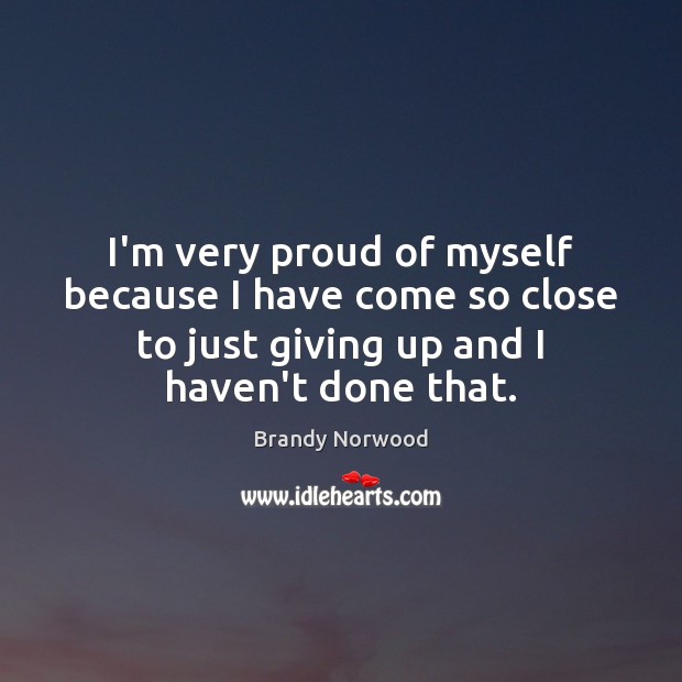 I’m very proud of myself because I have come so close to Brandy Norwood Picture Quote