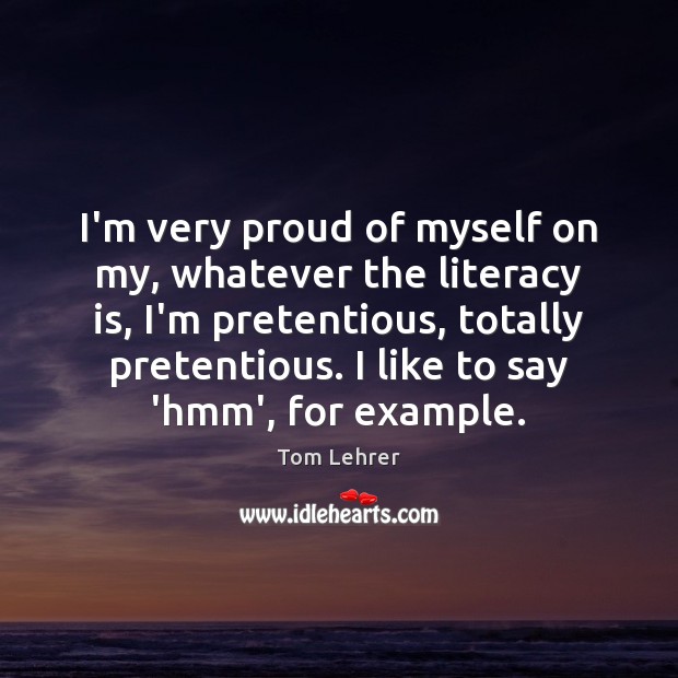 I’m very proud of myself on my, whatever the literacy is, I’m Tom Lehrer Picture Quote