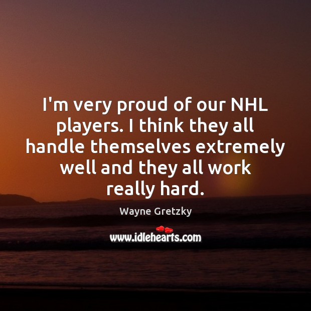I’m very proud of our NHL players. I think they all handle Wayne Gretzky Picture Quote