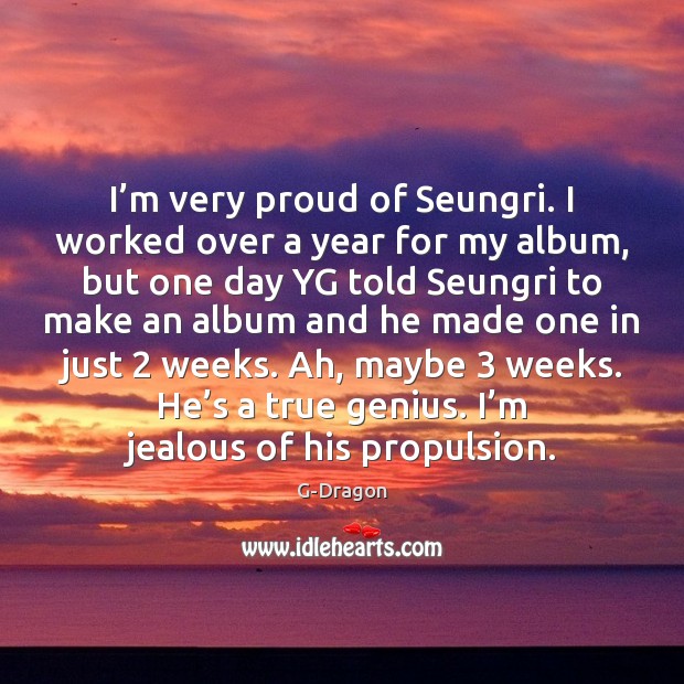 I’m very proud of Seungri. I worked over a year for G-Dragon Picture Quote