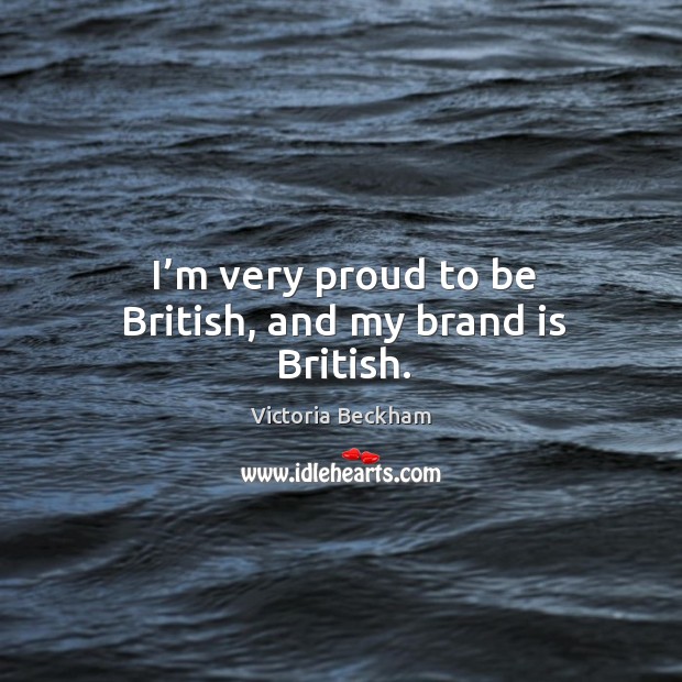 I’m very proud to be british, and my brand is british. Victoria Beckham Picture Quote