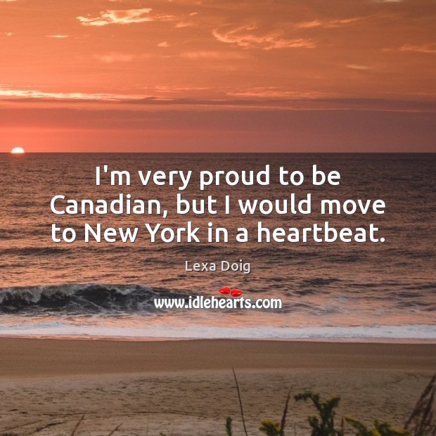 I’m very proud to be Canadian, but I would move to New York in a heartbeat. Lexa Doig Picture Quote