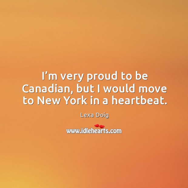 I’m very proud to be canadian, but I would move to new york in a heartbeat. Lexa Doig Picture Quote