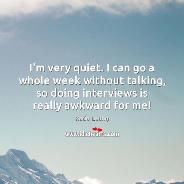 I’m very quiet. I can go a whole week without talking, so Katie Leung Picture Quote