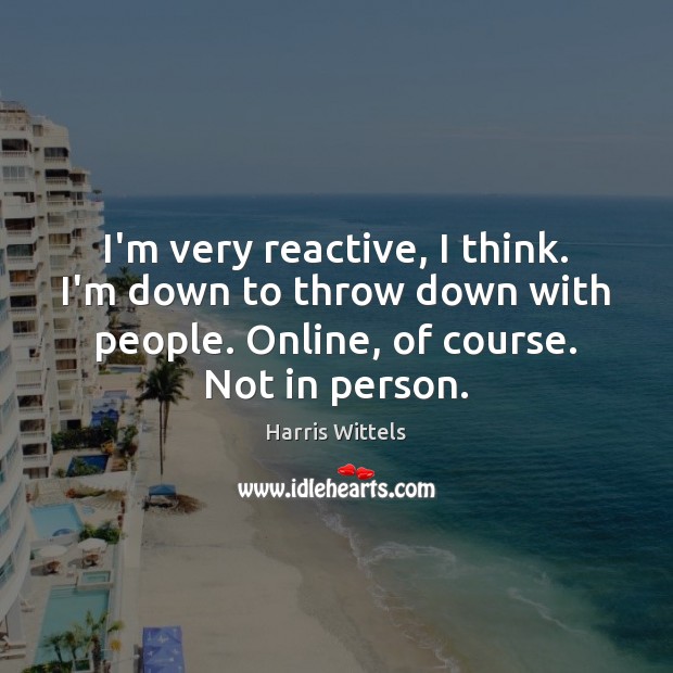 I’m very reactive, I think. I’m down to throw down with people. Harris Wittels Picture Quote
