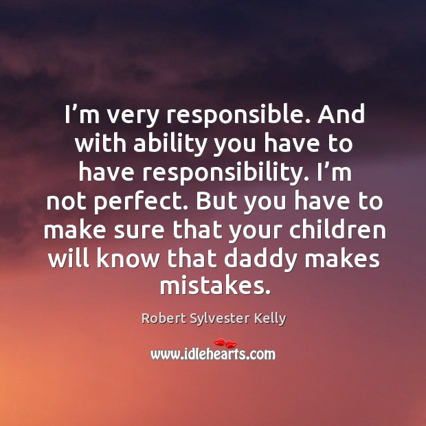 I’m very responsible. And with ability you have to have responsibility. I’m not perfect. Image
