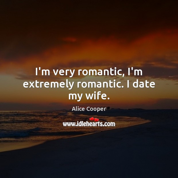 I’m very romantic, I’m extremely romantic. I date my wife. Alice Cooper Picture Quote