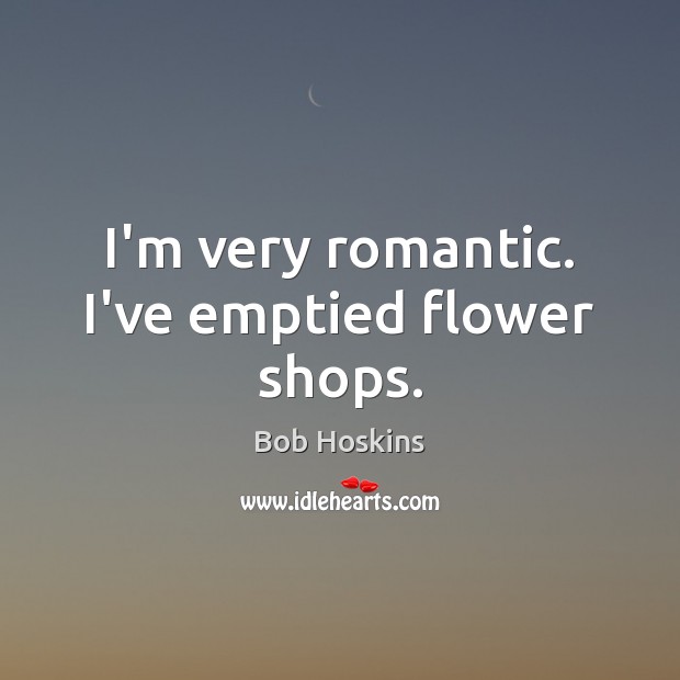 I’m very romantic. I’ve emptied flower shops. Bob Hoskins Picture Quote