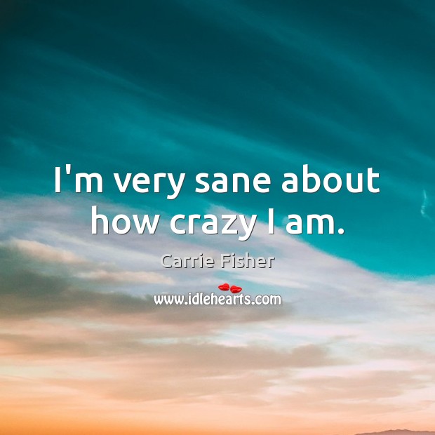 I’m very sane about how crazy I am. Carrie Fisher Picture Quote