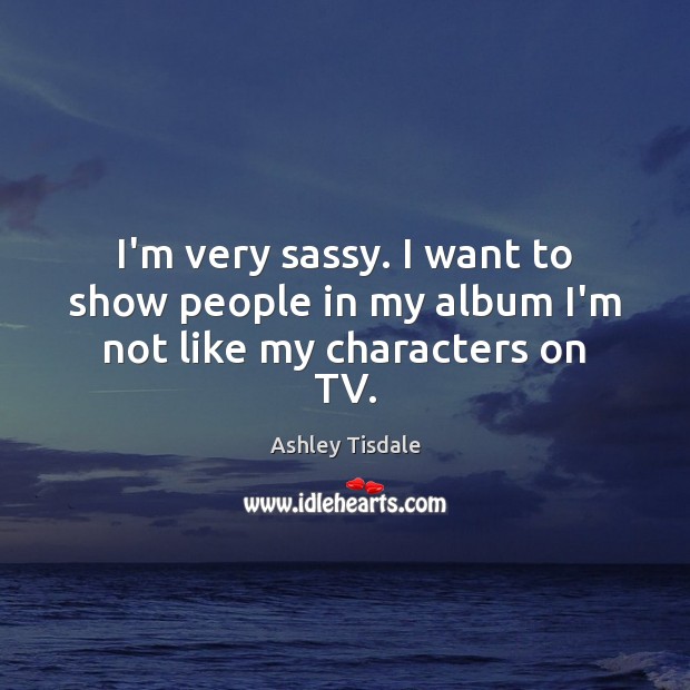 I’m very sassy. I want to show people in my album I’m not like my characters on TV. Ashley Tisdale Picture Quote